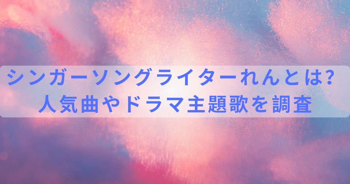 シンガーソングライターれんとは?人気曲やドラマ主題歌を調査 | ぴろブログ
