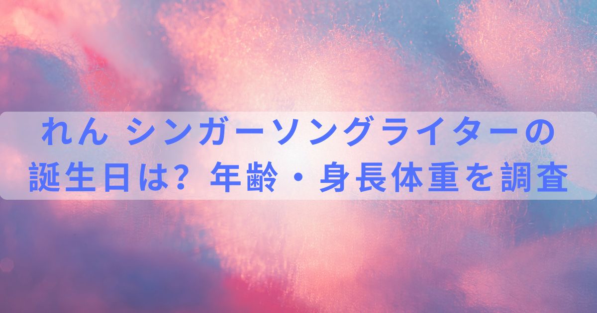 れん シンガーソングライターの誕生日は?年齢・身長体重も調査! | ぴろブログ